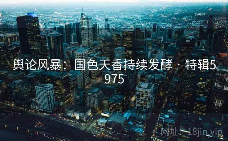 舆论风暴：国色天香持续发酵 · 特辑5975