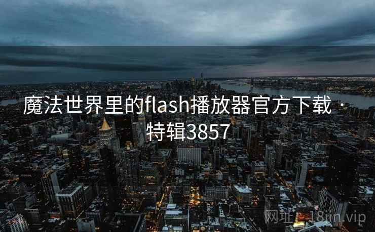 魔法世界里的flash播放器官方下载 · 特辑3857 魔法世界里的flash播放器官方下载 · 特辑3857