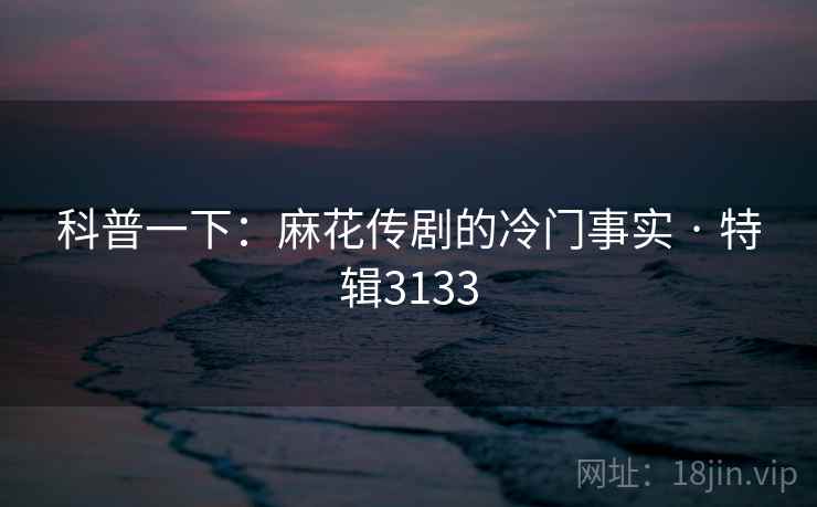 科普一下：麻花传剧的冷门事实 · 特辑3133