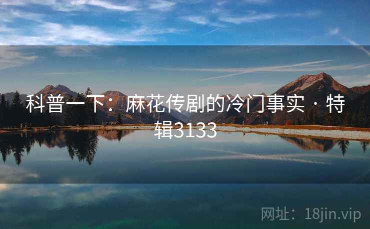 科普一下:麻花传剧的冷门事实 · 特辑3133 科普一下:麻花传剧的冷门事实 · 特辑3133