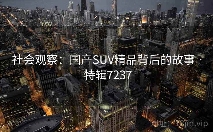 社会观察:国产SUV精品背后的故事 · 特辑7237 社会观察:国产SUV精品背后的故事 · 特辑7237