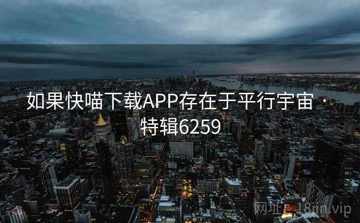 如果快喵下载APP存在于平行宇宙 · 特辑6259 如果快喵下载APP存在于平行宇宙 · 特辑6259