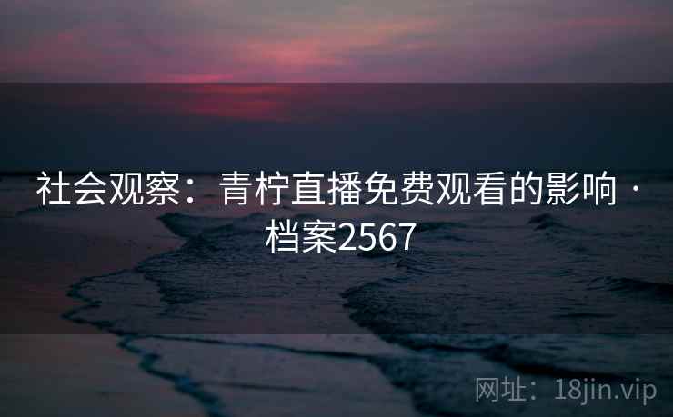 社会观察:青柠直播免费观看的影响 · 档案2567 社会观察:青柠直播免费观看的影响 · 档案2567