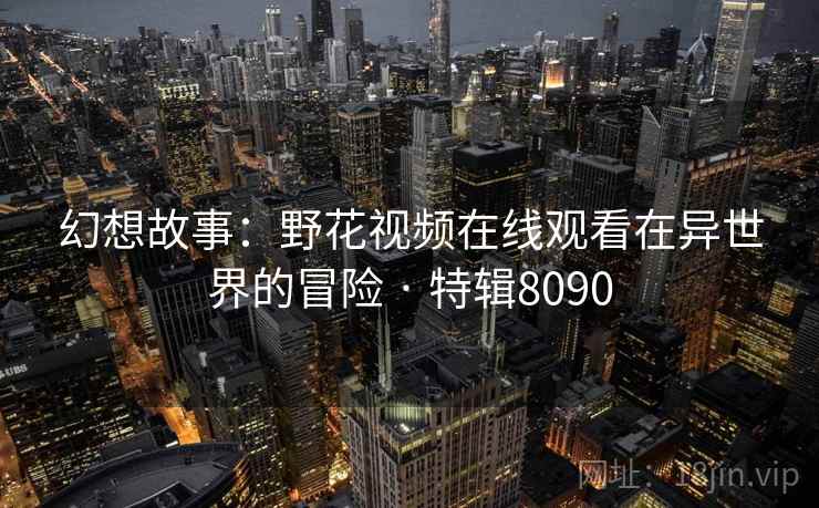 幻想故事:野花视频在线观看在异世界的冒险 · 特辑8090 幻想故事:野花视频在线观看在异世界的冒险 · 特辑8090