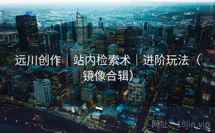 远川创作｜站内检索术｜进阶玩法（镜像合辑）
