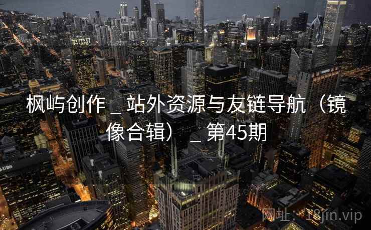枫屿创作 _ 站外资源与友链导航（镜像合辑） _ 第45期