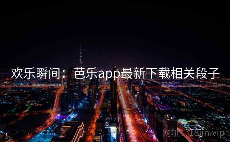 欢乐瞬间:芭乐app最新下载相关段子 欢乐瞬间:芭乐app最新下载相关段子