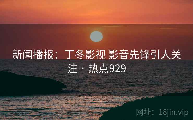 新闻播报：丁冬影视 影音先锋引人关注 · 热点929
