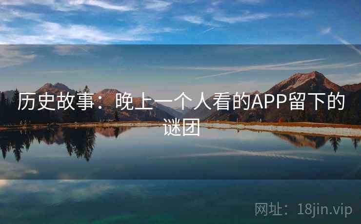 历史故事:晚上一个人看的APP留下的谜团 历史故事:晚上一个人看的APP留下的谜团