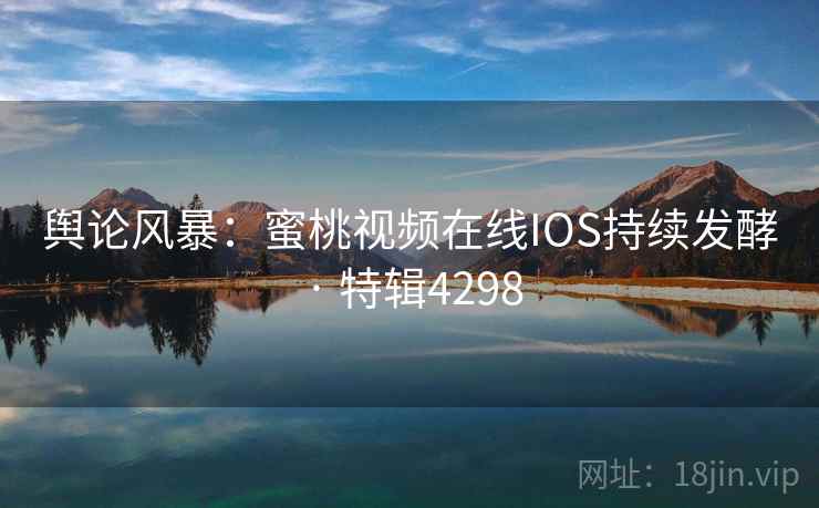 舆论风暴:蜜桃视频在线IOS持续发酵 · 特辑4298 舆论风暴:蜜桃视频在线IOS持续发酵 · 特辑4298