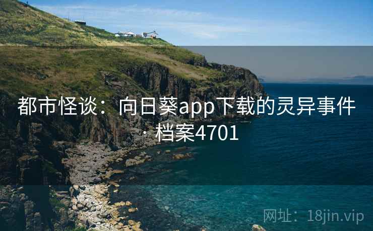 都市怪谈：向日葵app下载的灵异事件 · 档案4701
