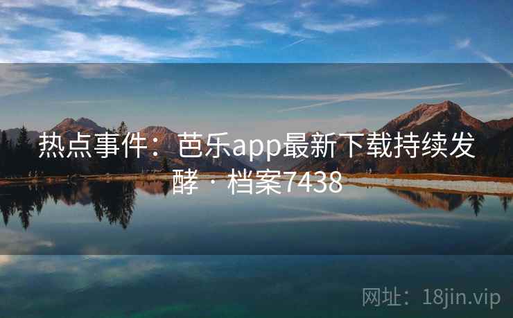 热点事件:芭乐app最新下载持续发酵 · 档案7438 热点事件:芭乐app最新下载持续发酵 · 档案7438