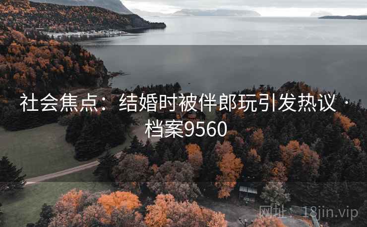 社会焦点:结婚时被伴郎玩引发热议 · 档案9560 社会焦点:结婚时被伴郎玩引发热议 · 档案9560