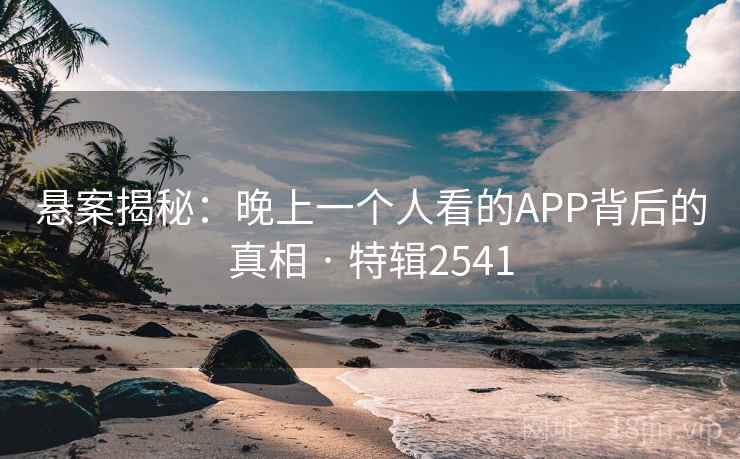 悬案揭秘:晚上一个人看的APP背后的真相 · 特辑2541 悬案揭秘:晚上一个人看的APP背后的真相 · 特辑2541