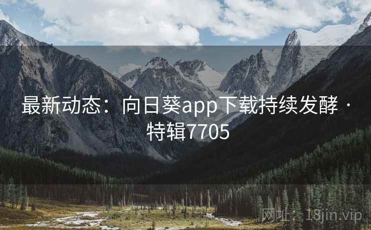 最新动态：向日葵app下载持续发酵 · 特辑7705
