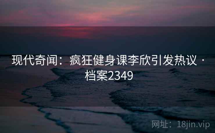 现代奇闻：疯狂健身课李欣引发热议 · 档案2349