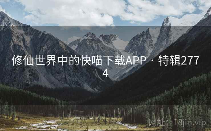 修仙世界中的快喵下载APP · 特辑2774 修仙世界中的快喵下载APP · 特辑2774