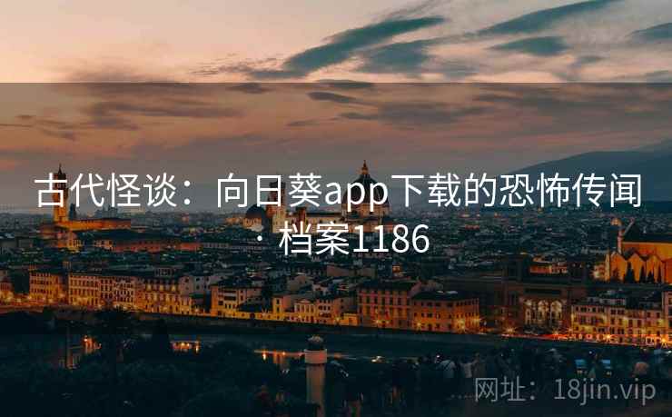 古代怪谈：向日葵app下载的恐怖传闻 · 档案1186
