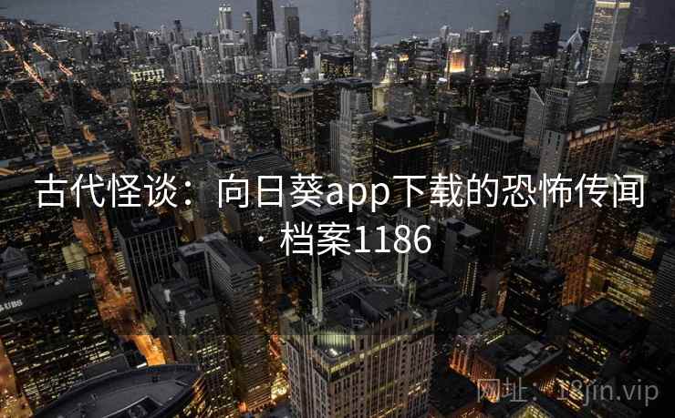 古代怪谈:向日葵app下载的恐怖传闻 · 档案1186 古代怪谈:向日葵app下载的恐怖传闻 · 档案1186