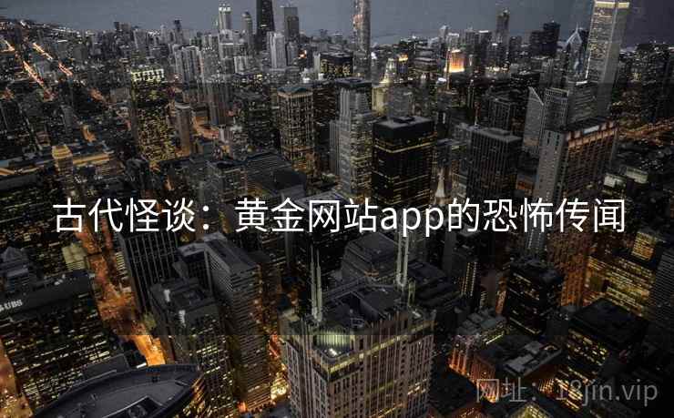 古代怪谈:黄金网站app的恐怖传闻 古代怪谈:黄金网站app的恐怖传闻