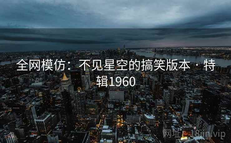 全网模仿：不见星空的搞笑版本 · 特辑1960