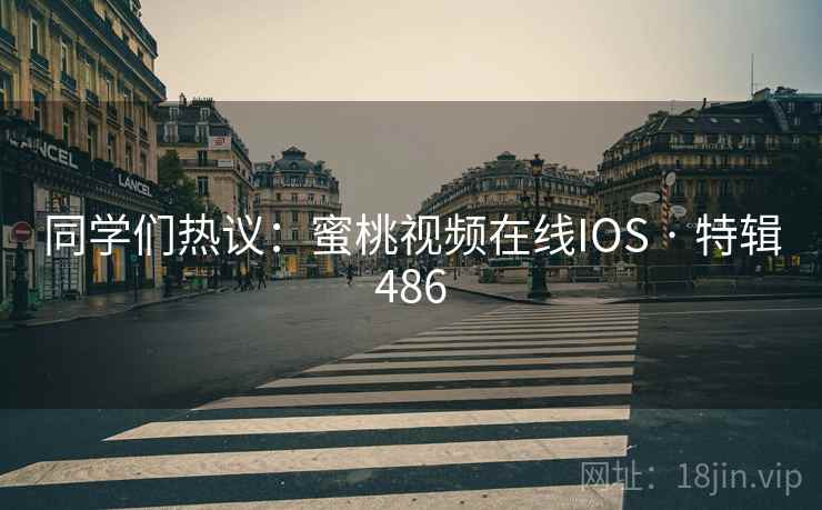 同学们热议:蜜桃视频在线IOS · 特辑486 同学们热议:蜜桃视频在线IOS · 特辑486