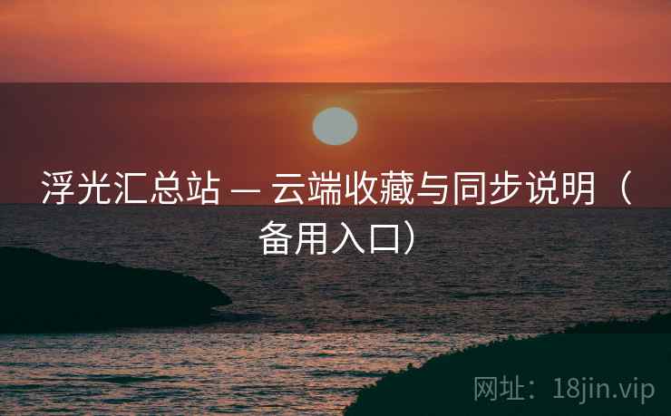 浮光汇总站 — 云端收藏与同步说明(备用入口) 浮光汇总站 — 云端收藏与同步说明(备用入口)