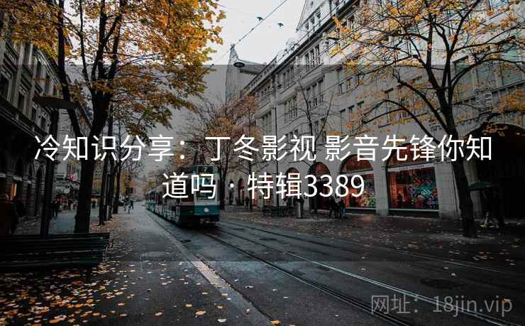 冷知识分享:丁冬影视 影音先锋你知道吗 · 特辑3389 冷知识分享:丁冬影视 影音先锋你知道吗 · 特辑3389