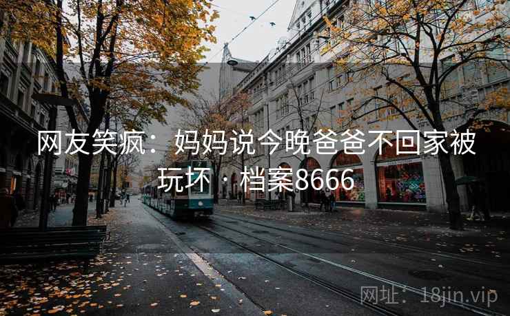 网友笑疯：妈妈说今晚爸爸不回家被玩坏 · 档案8666