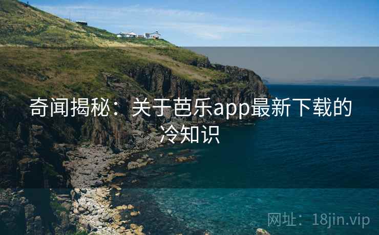 奇闻揭秘:关于芭乐app最新下载的冷知识 奇闻揭秘:关于芭乐app最新下载的冷知识