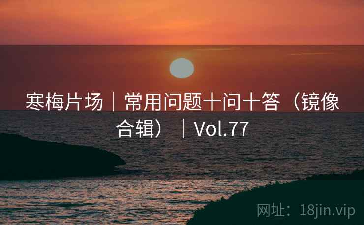 寒梅片场|常用问题十问十答(镜像合辑)|Vol.77 寒梅片场|常用问题十问十答(镜像合辑)|Vol.77