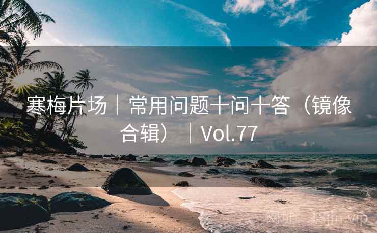 寒梅片场｜常用问题十问十答（镜像合辑）｜Vol.77