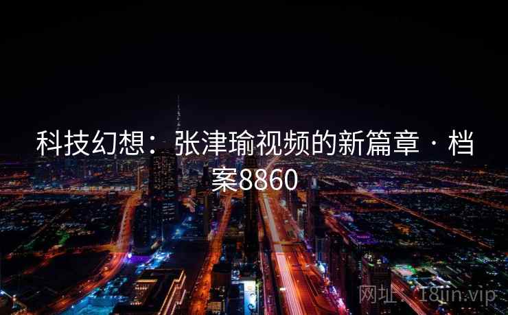 科技幻想:张津瑜视频的新篇章 · 档案8860 科技幻想:张津瑜视频的新篇章 · 档案8860