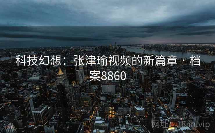 科技幻想：张津瑜视频的新篇章 · 档案8860
