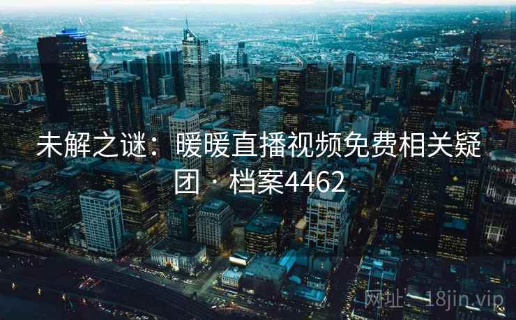 未解之谜:暖暖直播视频免费相关疑团 · 档案4462 未解之谜:暖暖直播视频免费相关疑团 · 档案4462
