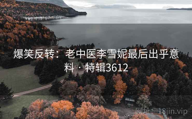 爆笑反转:老中医李雪妮最后出乎意料 · 特辑3612 爆笑反转:老中医李雪妮最后出乎意料 · 特辑3612