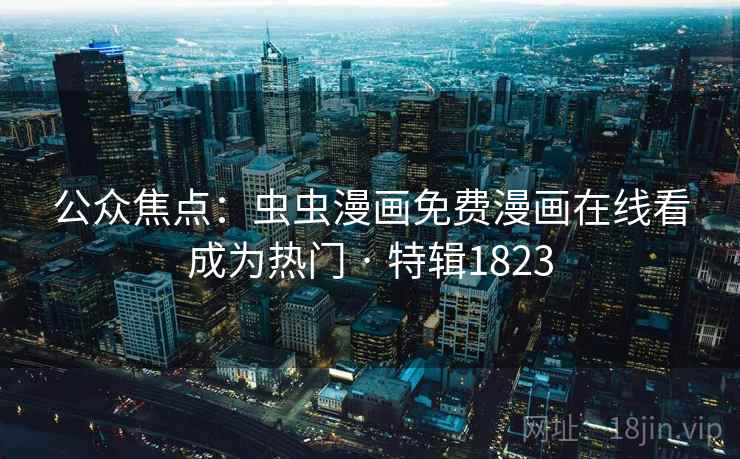 公众焦点:虫虫漫画免费漫画在线看成为热门 · 特辑1823 公众焦点:虫虫漫画免费漫画在线看成为热门 · 特辑1823