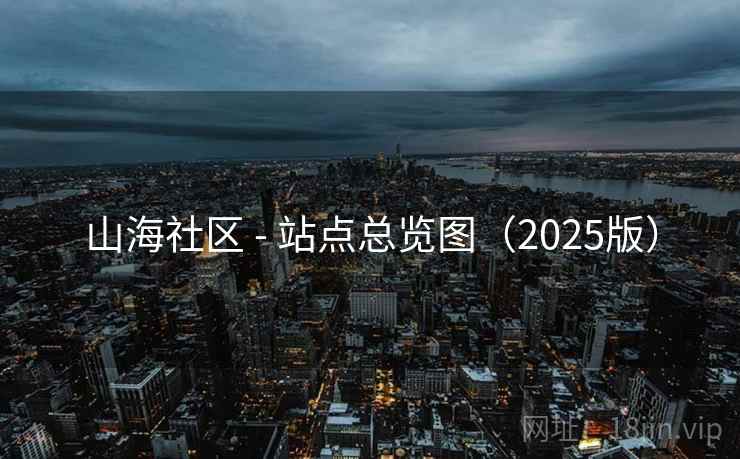 山海社区 - 站点总览图(2025版) 山海社区 - 站点总览图(2025版)