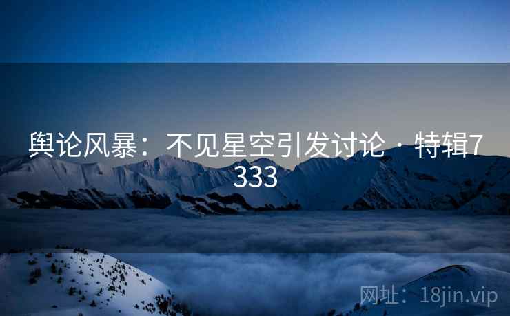 舆论风暴：不见星空引发讨论 · 特辑7333