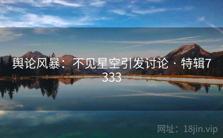 舆论风暴：不见星空引发讨论 · 特辑7333