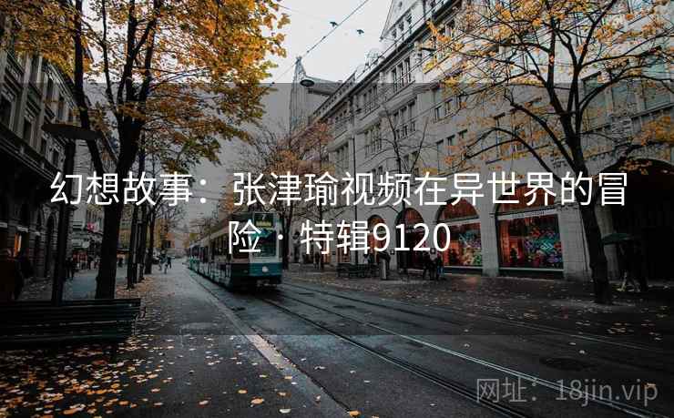 幻想故事：张津瑜视频在异世界的冒险 · 特辑9120