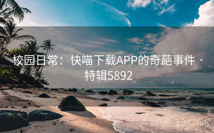 校园日常：快喵下载APP的奇葩事件 · 特辑5892