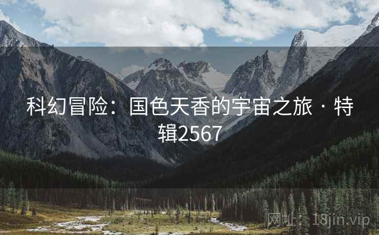 科幻冒险：国色天香的宇宙之旅 · 特辑2567