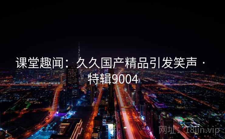 课堂趣闻：久久国产精品引发笑声 · 特辑9004