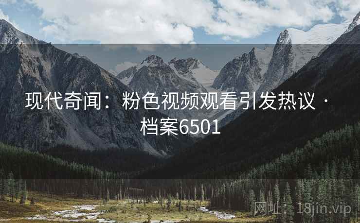现代奇闻：粉色视频观看引发热议 · 档案6501