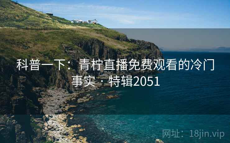 科普一下：青柠直播免费观看的冷门事实 · 特辑2051