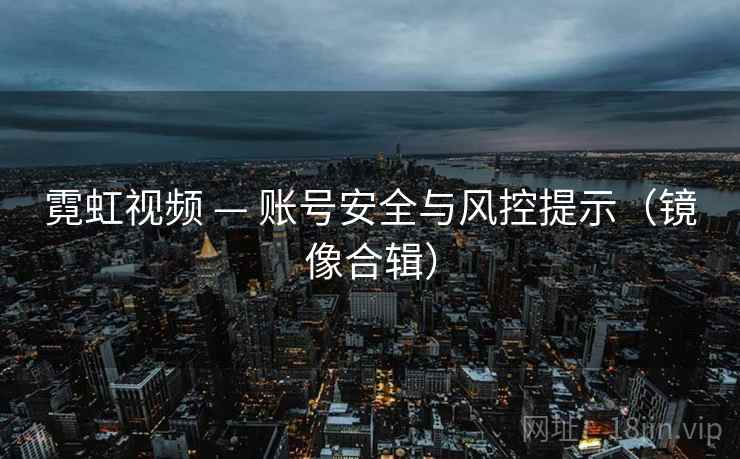 霓虹视频 — 账号安全与风控提示（镜像合辑）